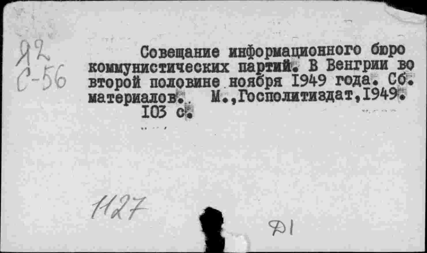 ﻿Совещание информационного бюро коммунистических партий. В Венгрии во второй половине ноября 1949 года. Сб. материалов.. М.,Госполитиздат,1949г.
ЮЗ с .	-